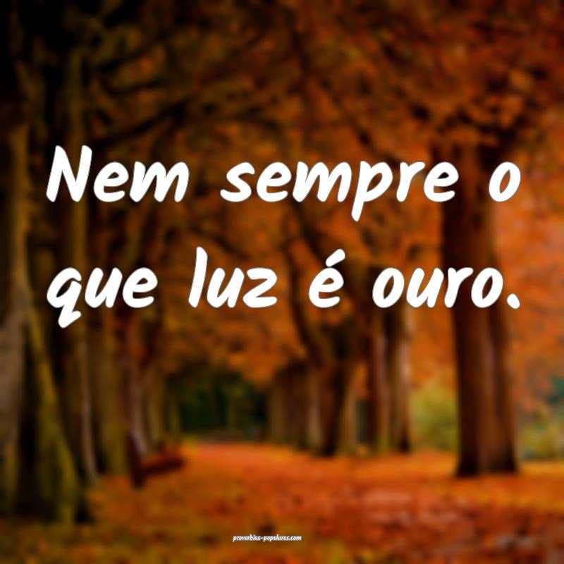 Nem sempre o que luz é ouro.
 ...
