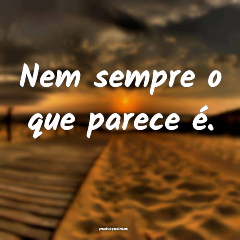 Nem sempre o que parece é.
...