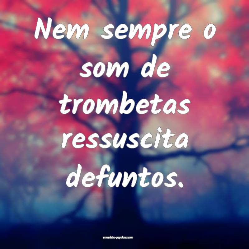 Nem sempre o som de trombetas ressuscita defuntos.
...