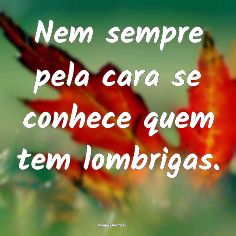 Nem sempre pela cara se conhece quem tem lombrigas.
...