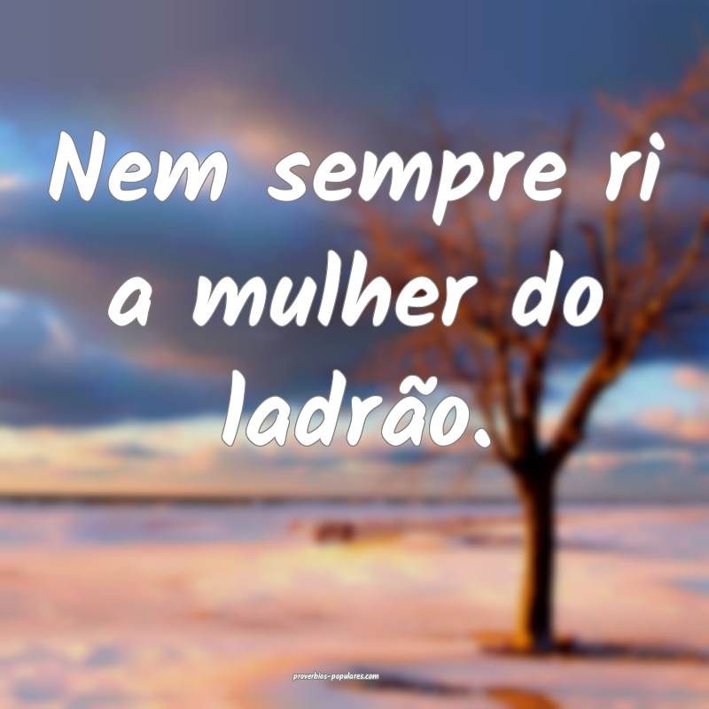 Nem sempre ri a mulher do ladrão.
...