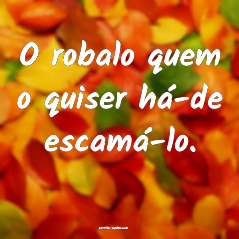 O robalo quem o quiser há-de escamá-lo.
...