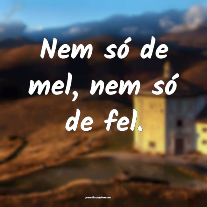 Nem só de mel, nem só de fel.
 ...