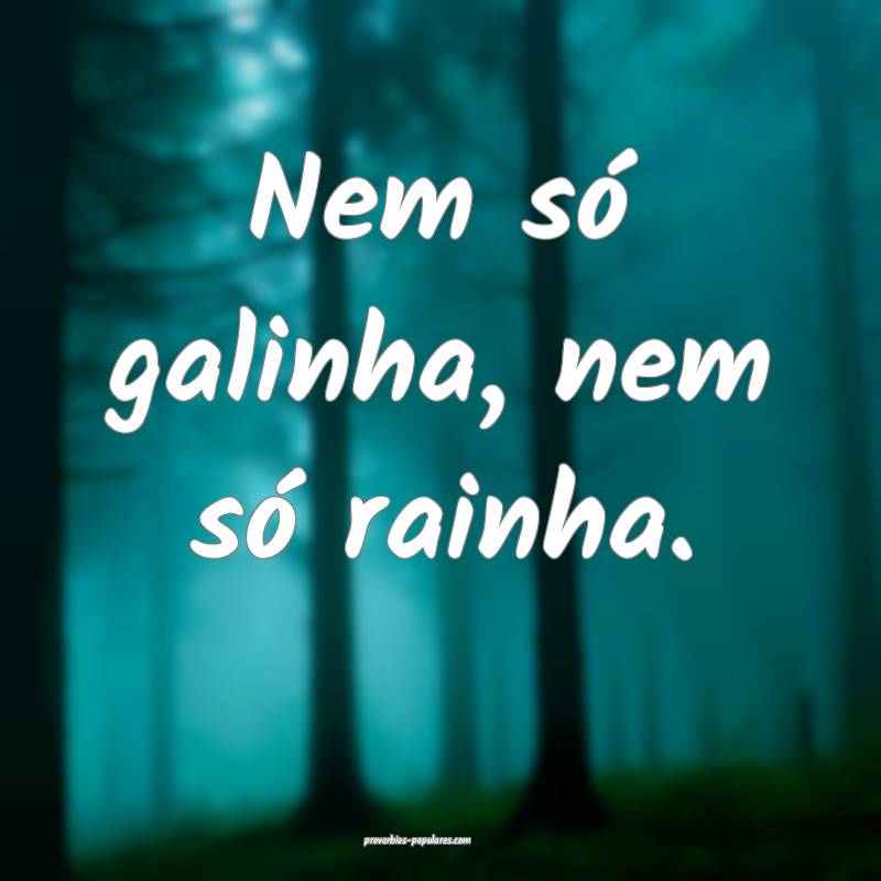 Nem só galinha, nem só rainha.
...