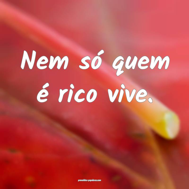 Nem só quem é rico vive.
 ...