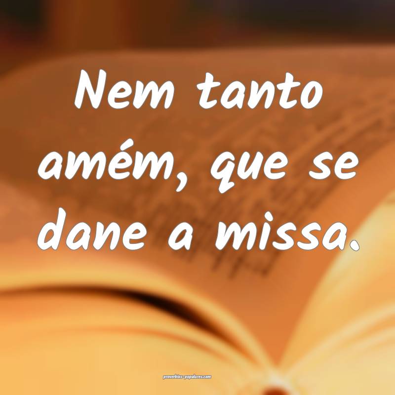 Nem tanto amém, que se dane a missa.
...