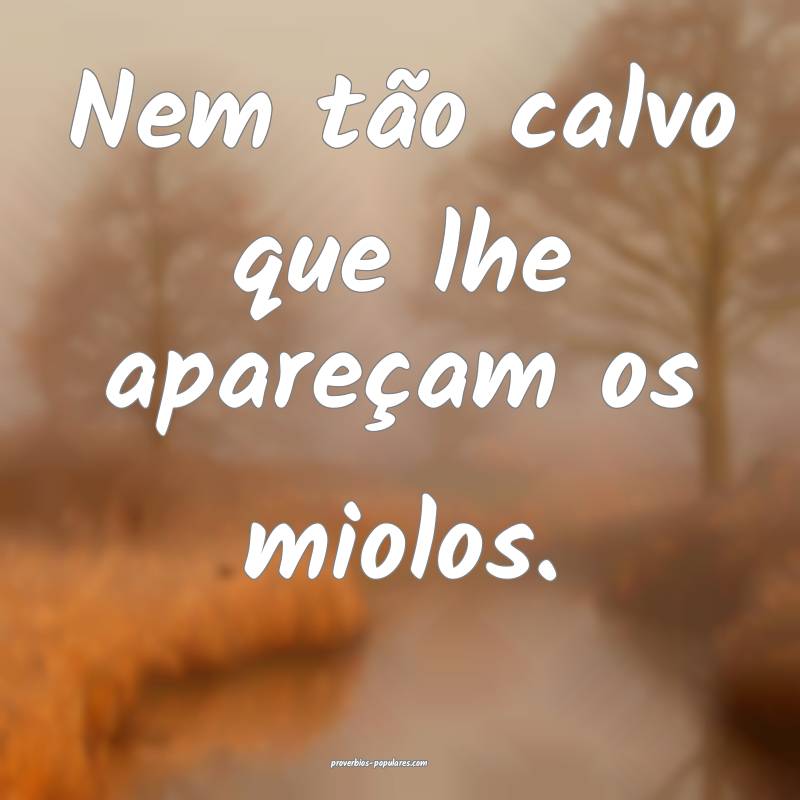 Nem tão calvo que lhe apareçam os miolos.
...