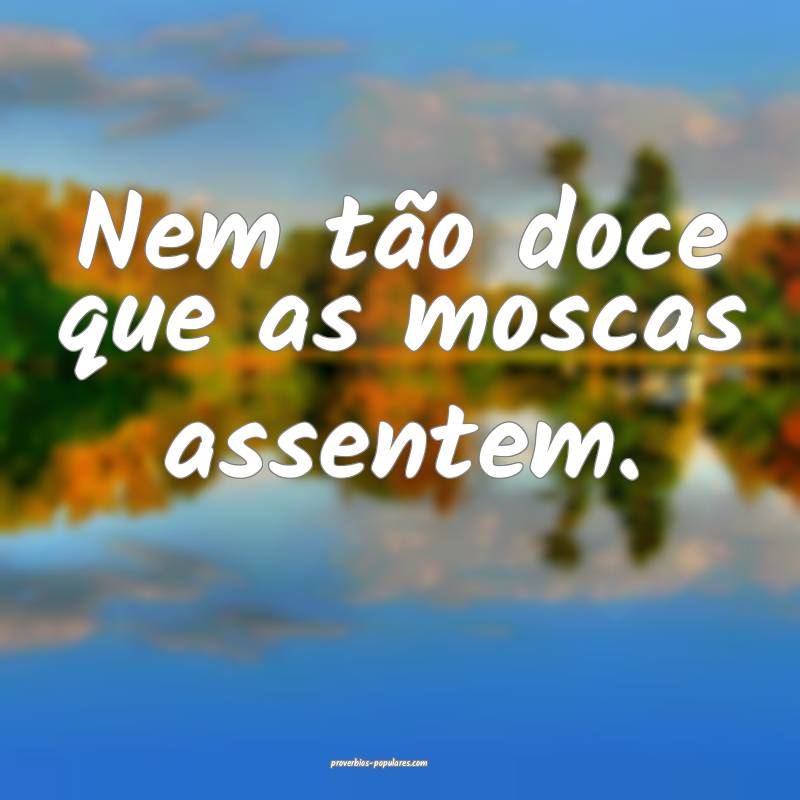 Nem tão doce que as moscas assentem.
 ...
