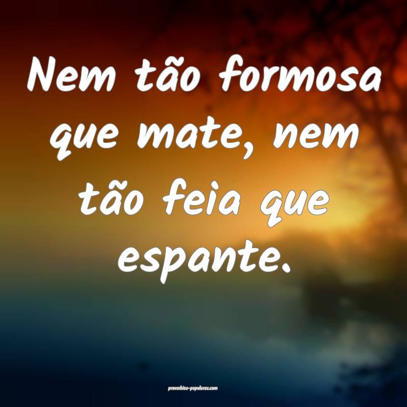 Nem tão formosa que mate, nem tão feia que espan ...