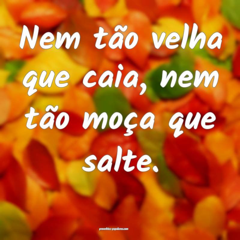 Nem tão velha que caia, nem tão moça que salte.
...
