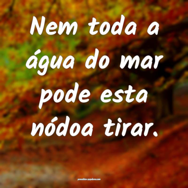 Nem toda a água do mar pode esta nódoa tirar.
...