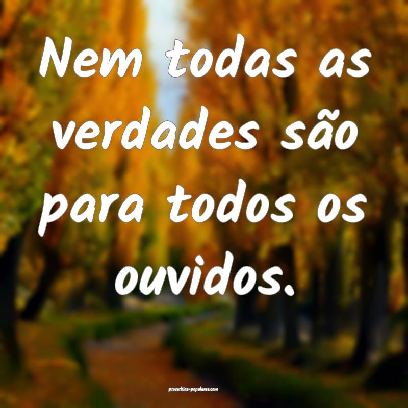 Nem todas as verdades são para todos os ouvidos.
...