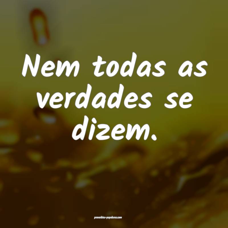 Nem todas as verdades se dizem.
...