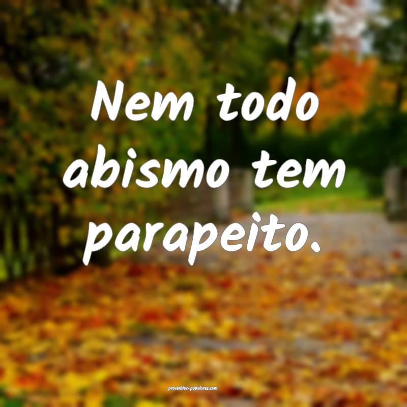 Nem todo abismo tem parapeito.
...