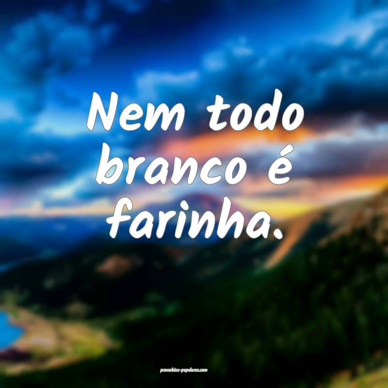 Nem todo branco é farinha.
...