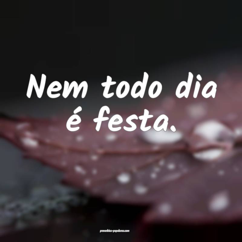 Nem todo dia é festa.
...