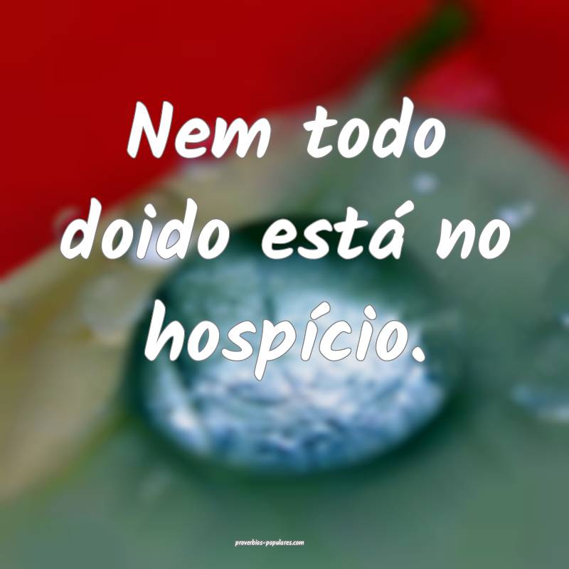 Nem todo doido está no hospício.
...