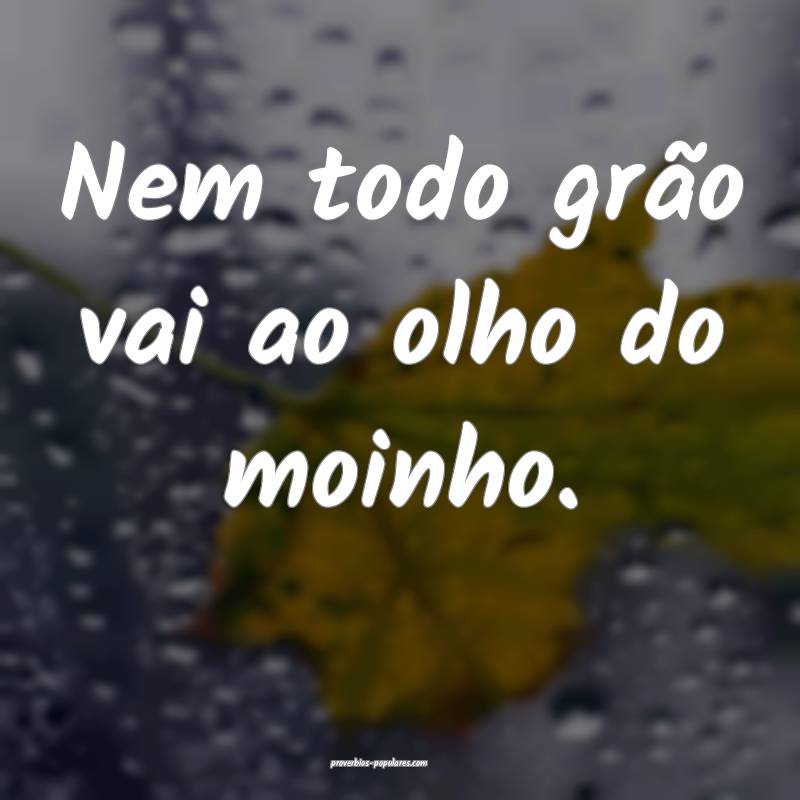 Nem todo grão vai ao olho do moinho.
...