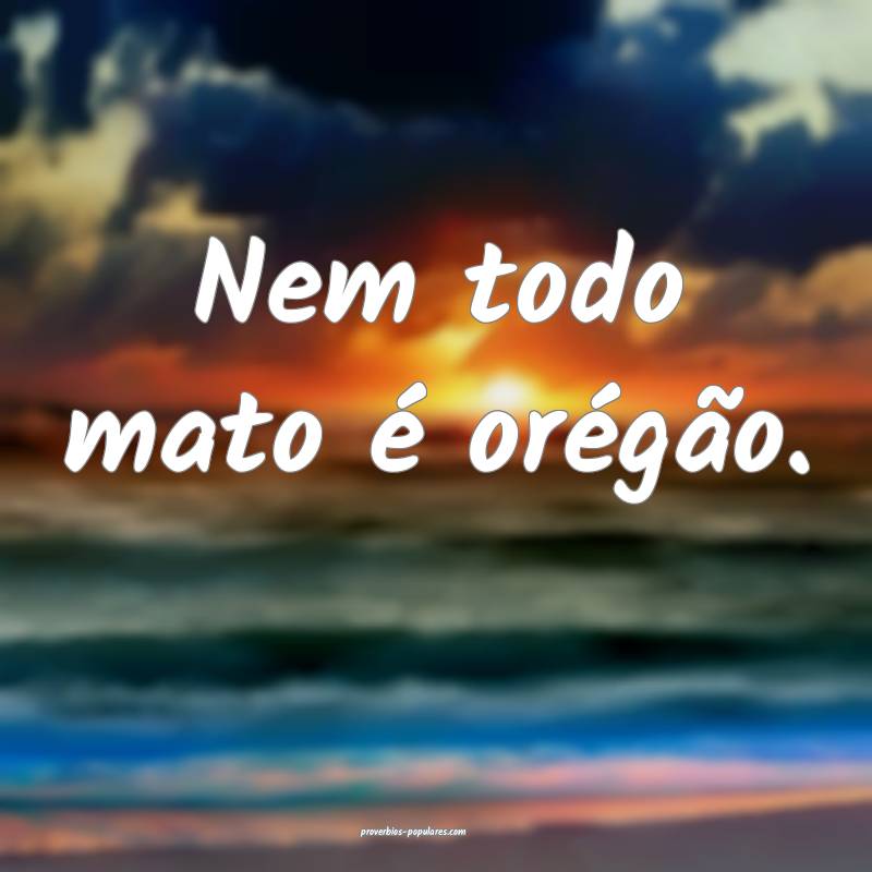 Nem todo mato é orégão.
...