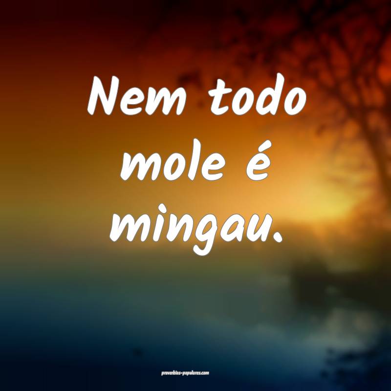 Nem todo mole é mingau.
...