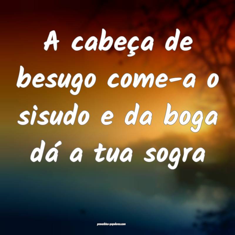 A cabeça de besugo come-a o sisudo e da boga dá a tua sogra
...