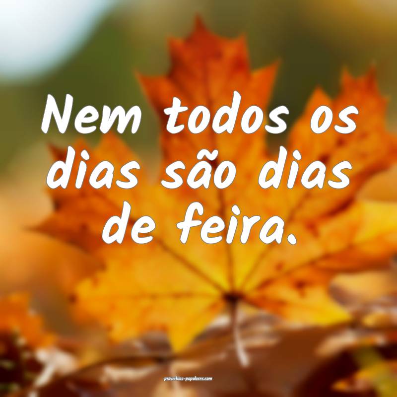 Nem todos os dias são dias de feira.
...