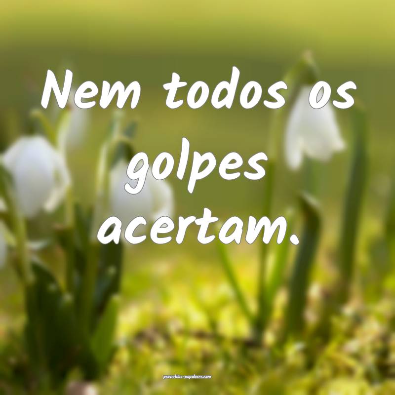 Nem todos os golpes acertam.
...