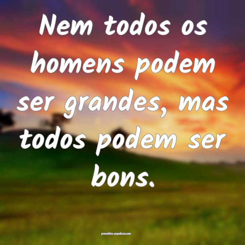 Nem todos os homens podem ser grandes, mas todos podem ser bons.
...
