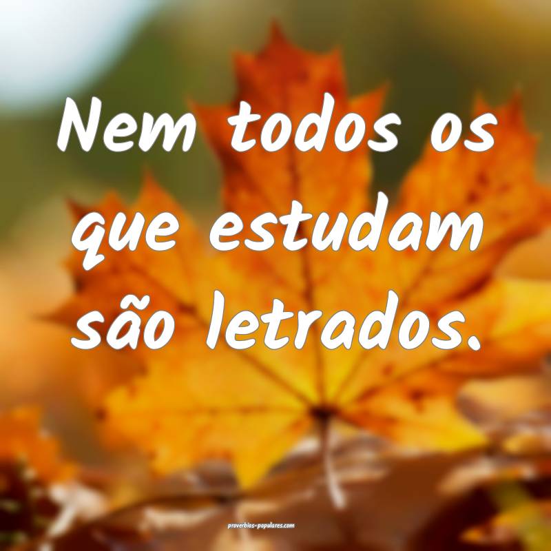 Nem todos os que estudam são letrados.
...