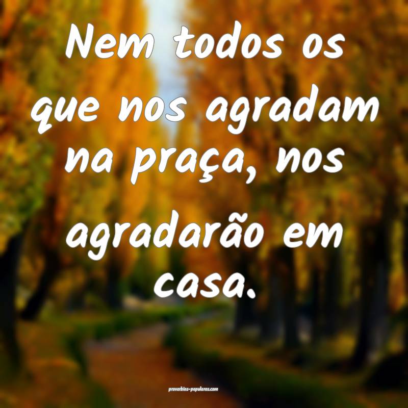 Nem todos os que nos agradam na praça, nos agrada ...