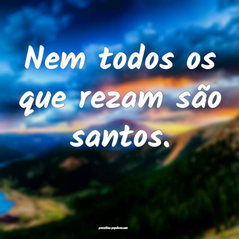 Nem todos os que rezam são santos.
 ...