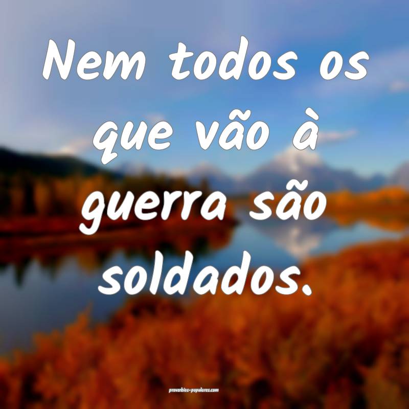 Nem todos os que vão à guerra são soldados.
...