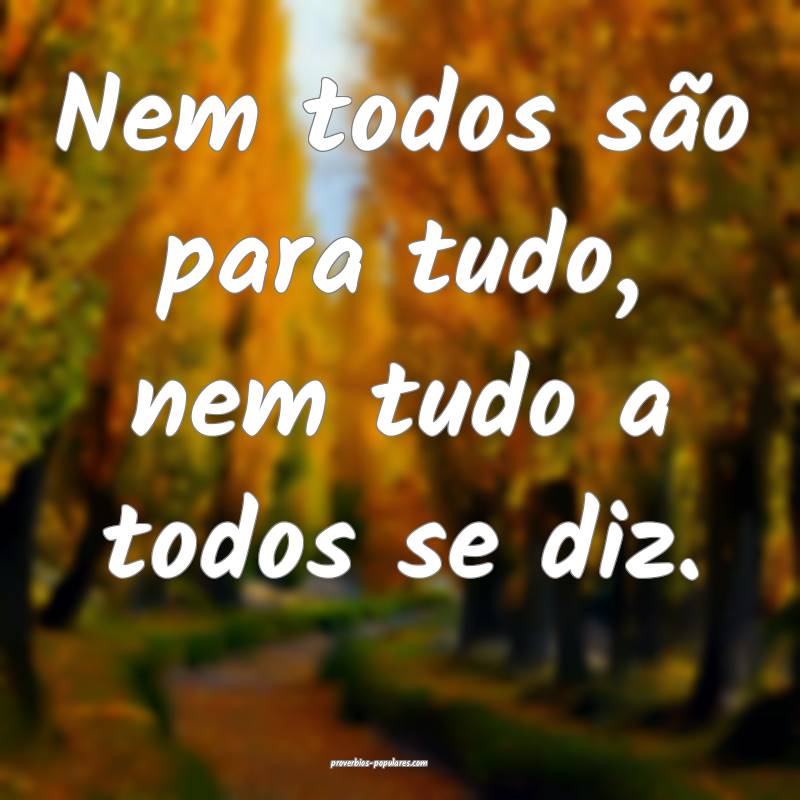 Nem todos são para tudo, nem tudo a todos se diz.
...
