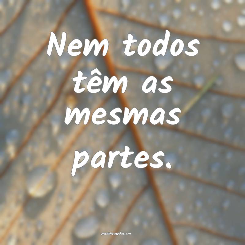 Nem todos têm as mesmas partes.
...