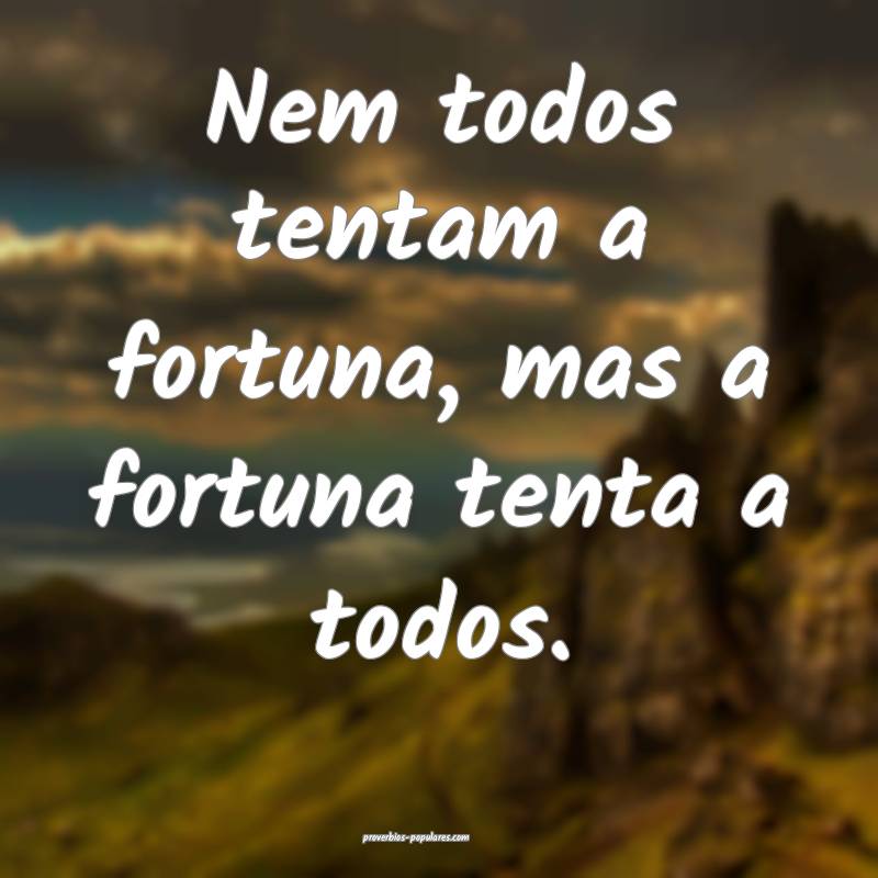 Nem todos tentam a fortuna, mas a fortuna tenta a todos.
...