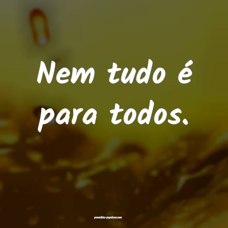 Nem tudo é para todos.
 ...