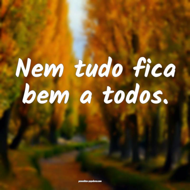 Nem tudo fica bem a todos.
...