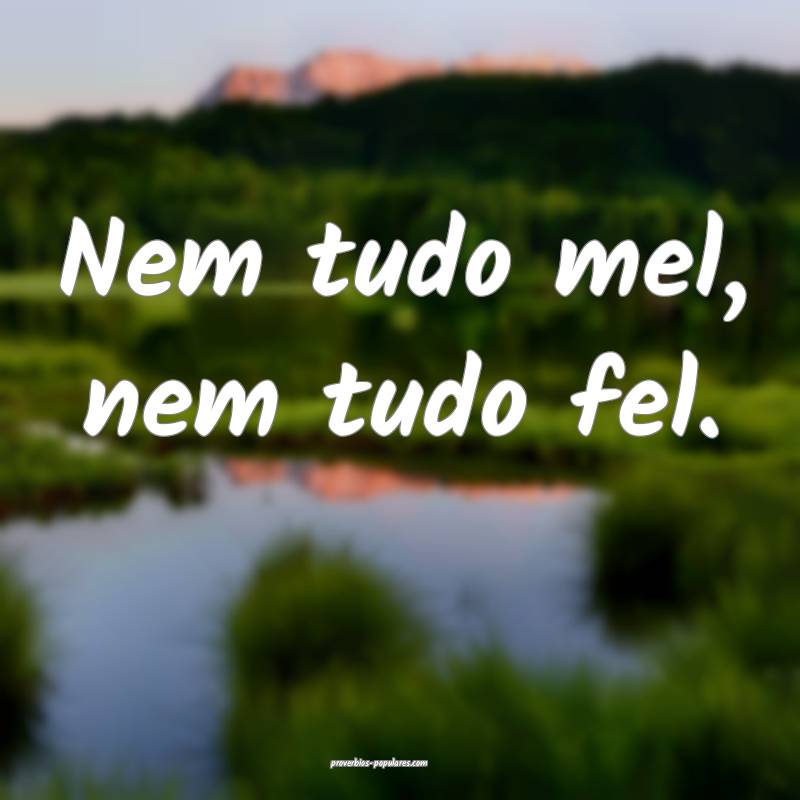 Nem tudo mel, nem tudo fel.
 ...