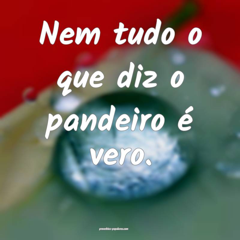 Nem tudo o que diz o pandeiro é vero.
...