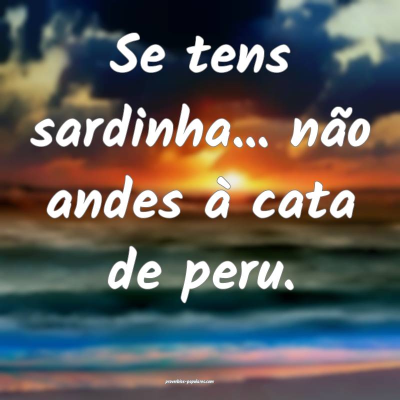 Se tens sardinha... não andes à cata de peru.
...