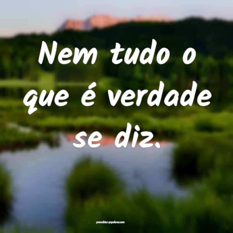 Nem tudo o que é verdade se diz.
 ...