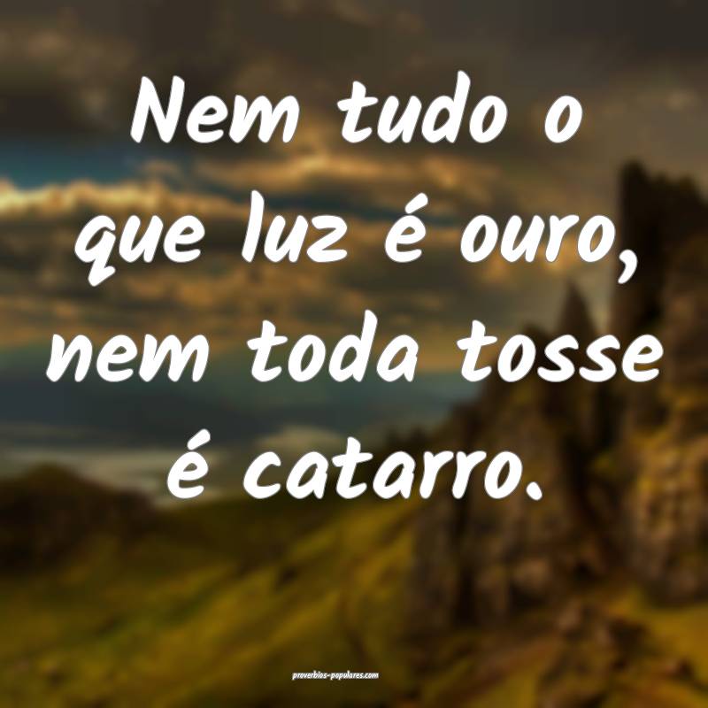 Nem tudo o que luz é ouro, nem toda tosse é cata ...