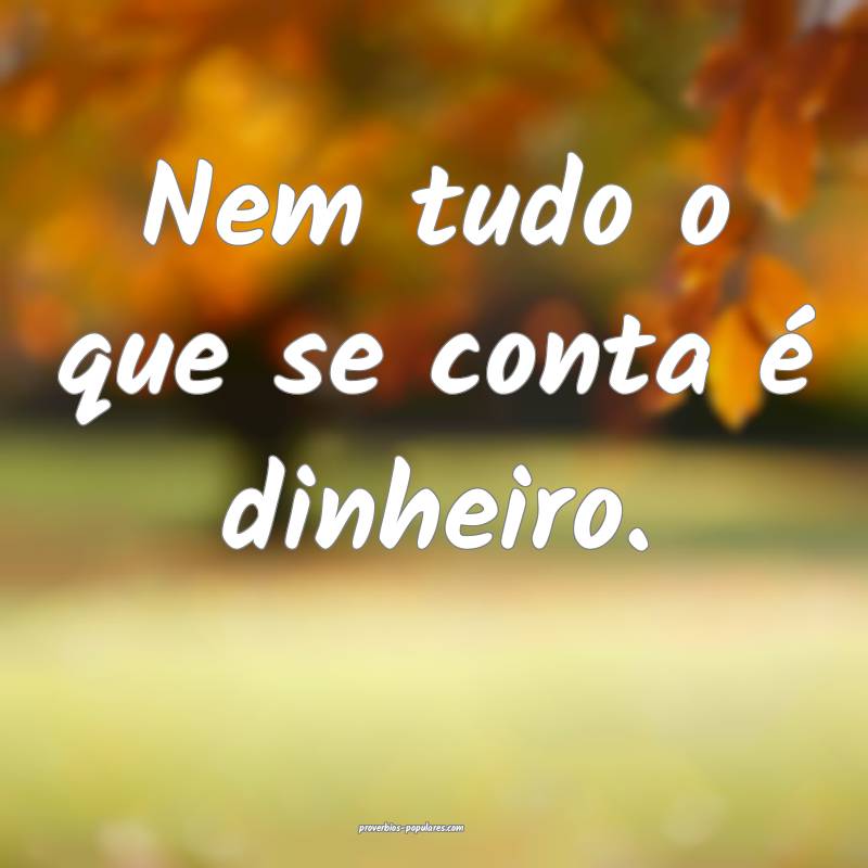 Nem tudo o que se conta é dinheiro.
...