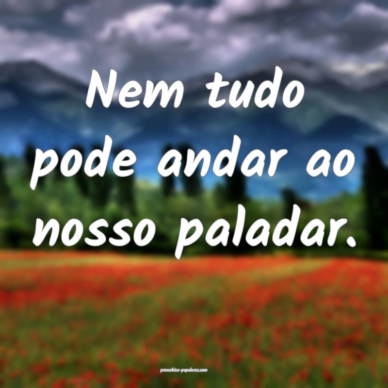 Nem tudo pode andar ao nosso paladar.
...