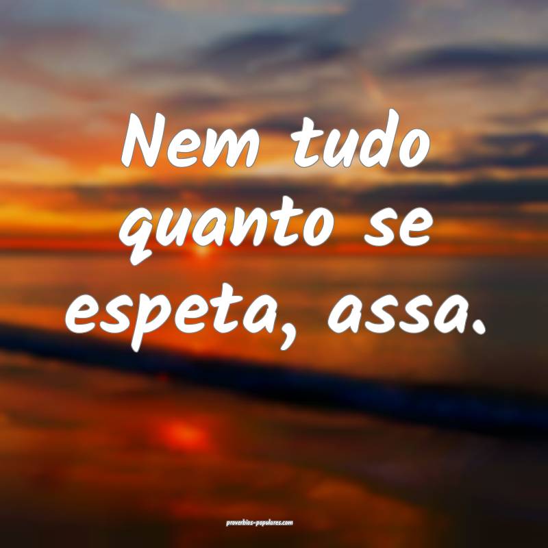 Nem tudo quanto se espeta, assa.
...