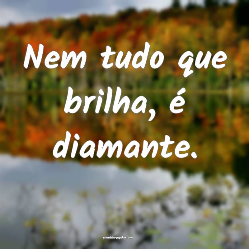 Nem tudo que brilha, é diamante.
...