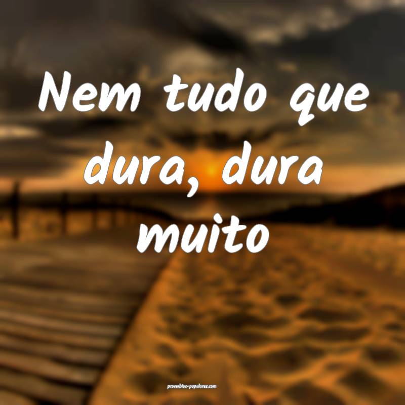 Nem tudo que dura, dura muito
...