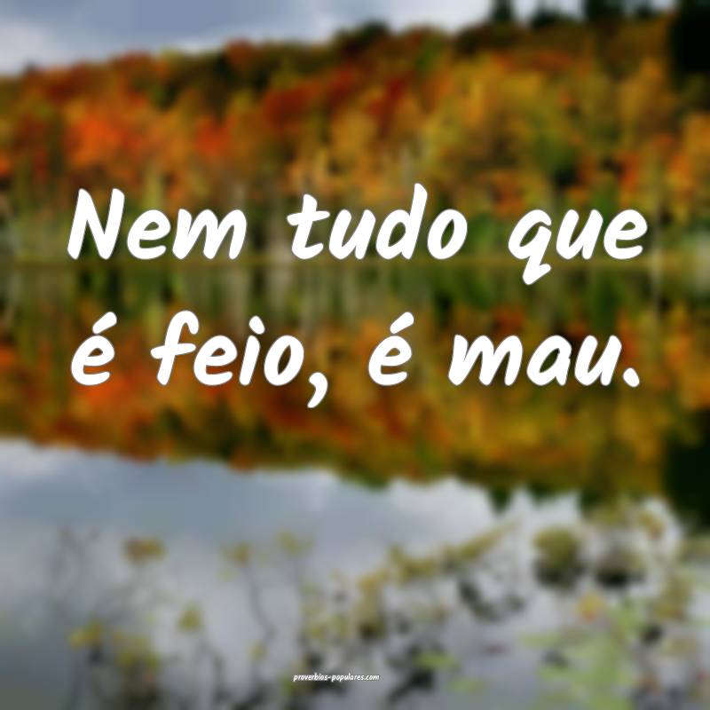 Nem tudo que é feio, é mau.
...