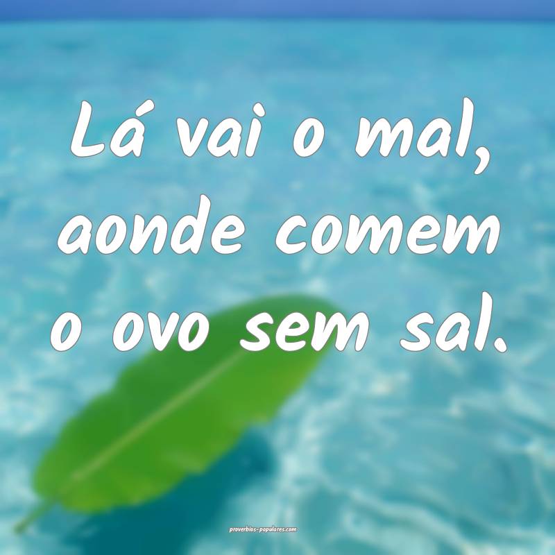 Lá vai o mal, aonde comem o ovo sem sal.
 ...