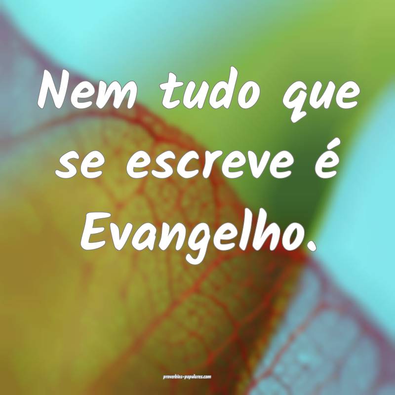Nem tudo que se escreve é Evangelho.
...